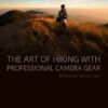 The Art of Hiking with Professional Camera Gear - Hiking Photography, Landscape Photography, Professional Camera Gear, Nature Photography, Photography Tutorials